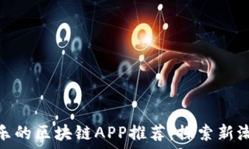 
类似趣渔乐的区块链APP推荐：探索新潮流与机遇