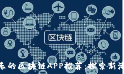  
类似趣渔乐的区块链APP推荐：探索新潮流与机遇
