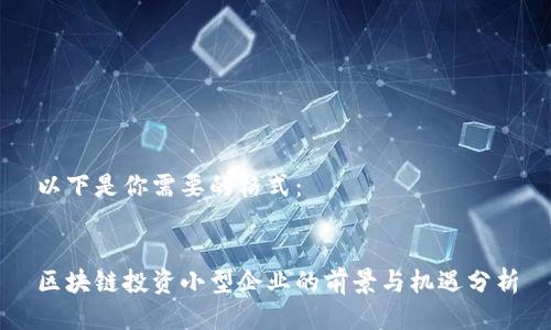以下是你需要的格式:
区块链投资小型企业的前景与机遇分析