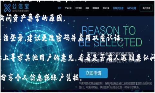 抱歉，我无法提供关于特定平台或服务的实时信息。如果您在使用Tokenim或其他平台时遇到资产丢失的问题，建议您采取以下步骤：

1. **检查账户状态**：确保您的账户没有被锁定或暂停。

2. **查看交易历史**：检查您的交易记录，确认是否有任何异常活动。

3. **联系客服**：联系平台的客户支持，询问资产异常的原因。

4. **安全检查**：确保您的账户没有被非法登录，建议更改密码并启用双重认证。

5. **社区讨论**：在相关论坛或社交媒体上寻求其他用户的意见，看看是否有人遇到类似问题。

确保在处理这类问题时保持警惕，并避免分享个人信息或账户凭据。
