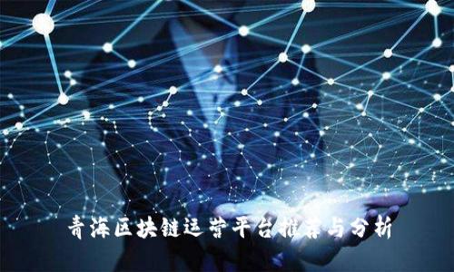 青海区块链运营平台推荐与分析