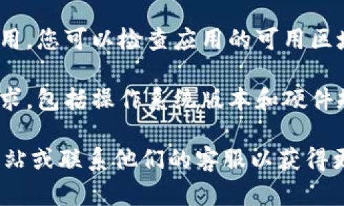 很抱歉，我无法提供关于“tokenim”或相关应用程序的具体下载问题的信息。如果您在下载某款应用时遇到问题，建议您检查以下几点：

1. **网络连接**: 确保您的设备连接到稳定的互联网。

2. **存储空间**: 检查您的设备是否有足够的存储空间来下载新应用。

3. **更新系统**: 确保您的操作系统是最新版本，这样可以避免兼容性问题。

4. **地区限制**: 有些应用可能在特定地区无法使用，您可以检查应用的可用区域。

5. **设备要求**: 确保您的设备符合应用的最低要求，包括操作系统版本和硬件规格。

如果您还是无法解决问题，您可以访问应用的官方网站或联系他们的客服以获得更多支持。