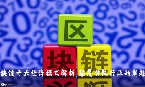 区块链十大经济模式解析:颠覆传统行业的新趋势